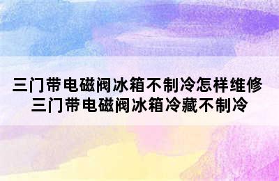 三门带电磁阀冰箱不制冷怎样维修 三门带电磁阀冰箱冷藏不制冷